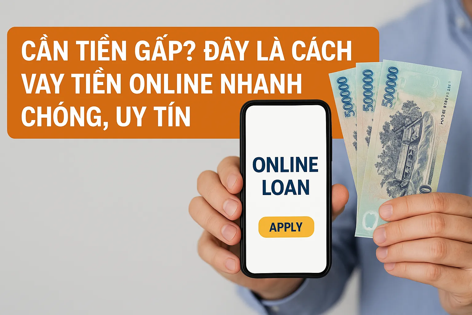 Cần tiền cấp? Đây là cách vay tiền online nhanh chóng, uy tín
